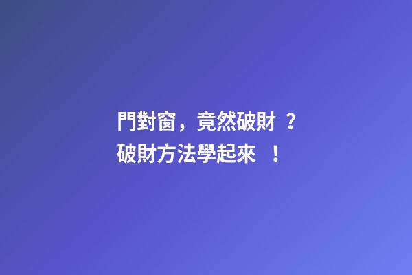 門對窗，竟然破財？破財方法學起來！